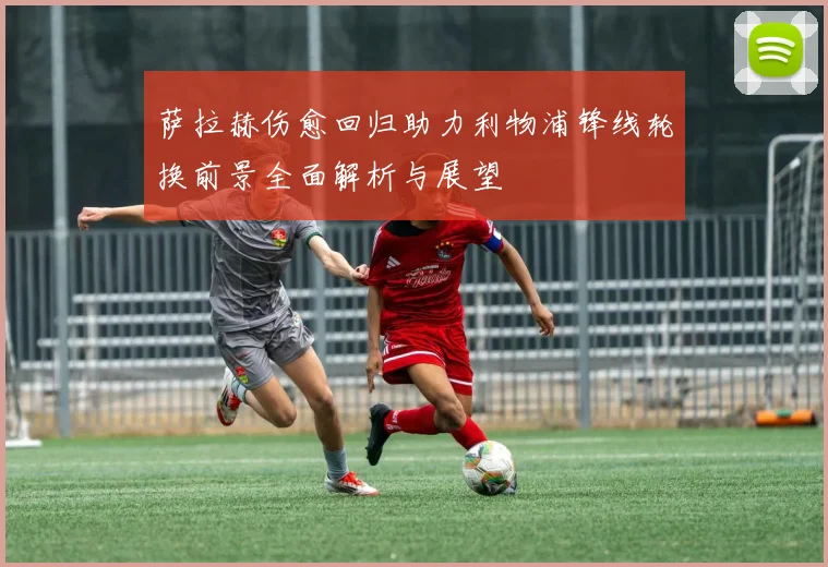 萨拉赫伤愈回归助力利物浦锋线轮换前景全面解析与展望